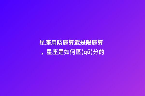 星座用陰歷算還是陽歷算，星座是如何區(qū)分的